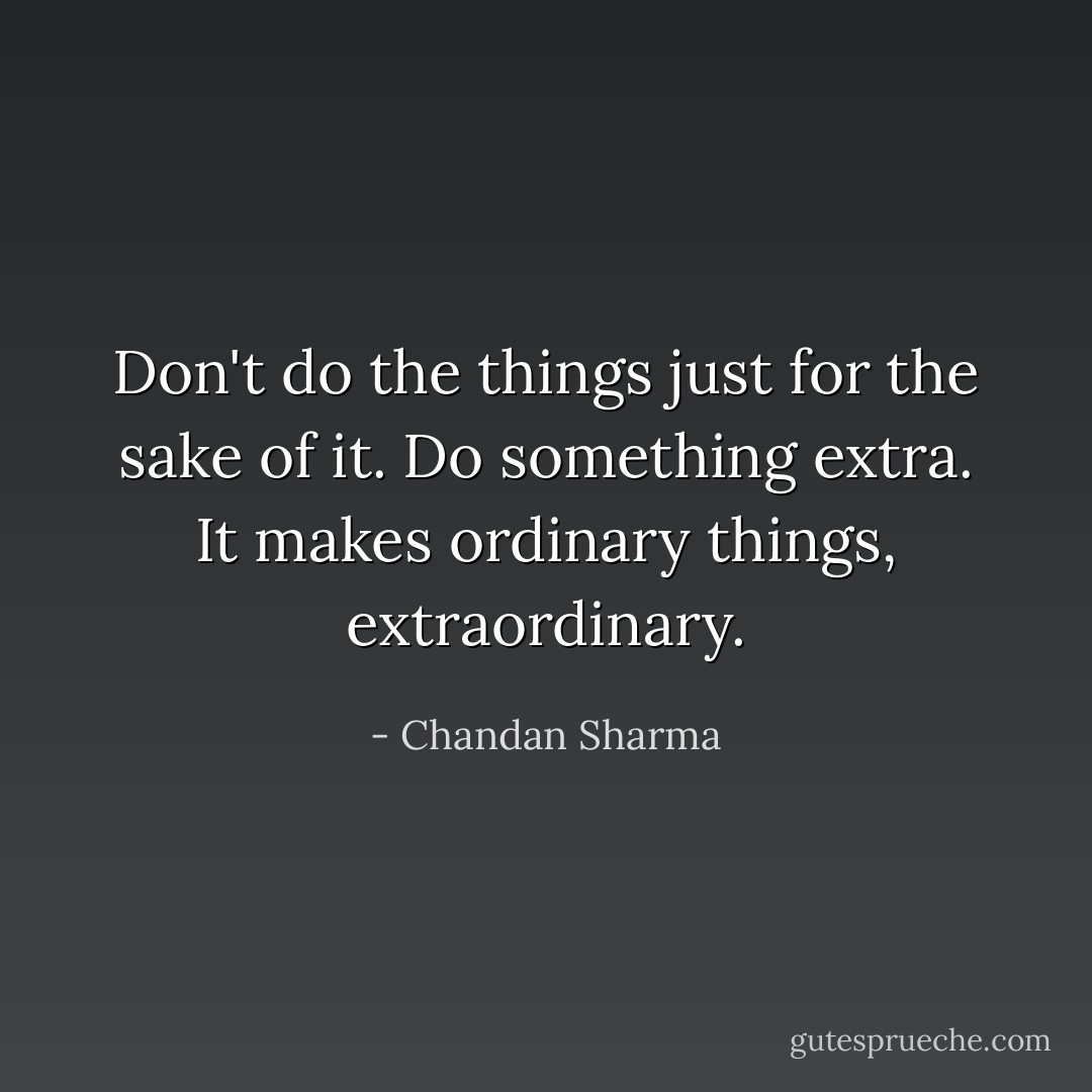 Don't do the things just for the sake of it. Do something extra. It makes ordinary things, extraordinary. - Chandan Sharma