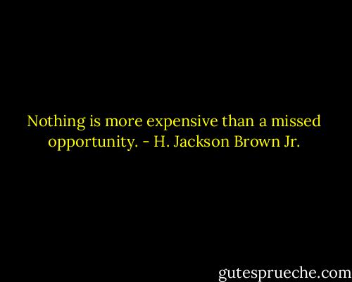 Nothing is more expensive than a missed opportunity. - H. Jackson Brown Jr.
