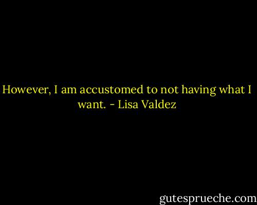 However, I am accustomed to not having what I want. - Lisa Valdez