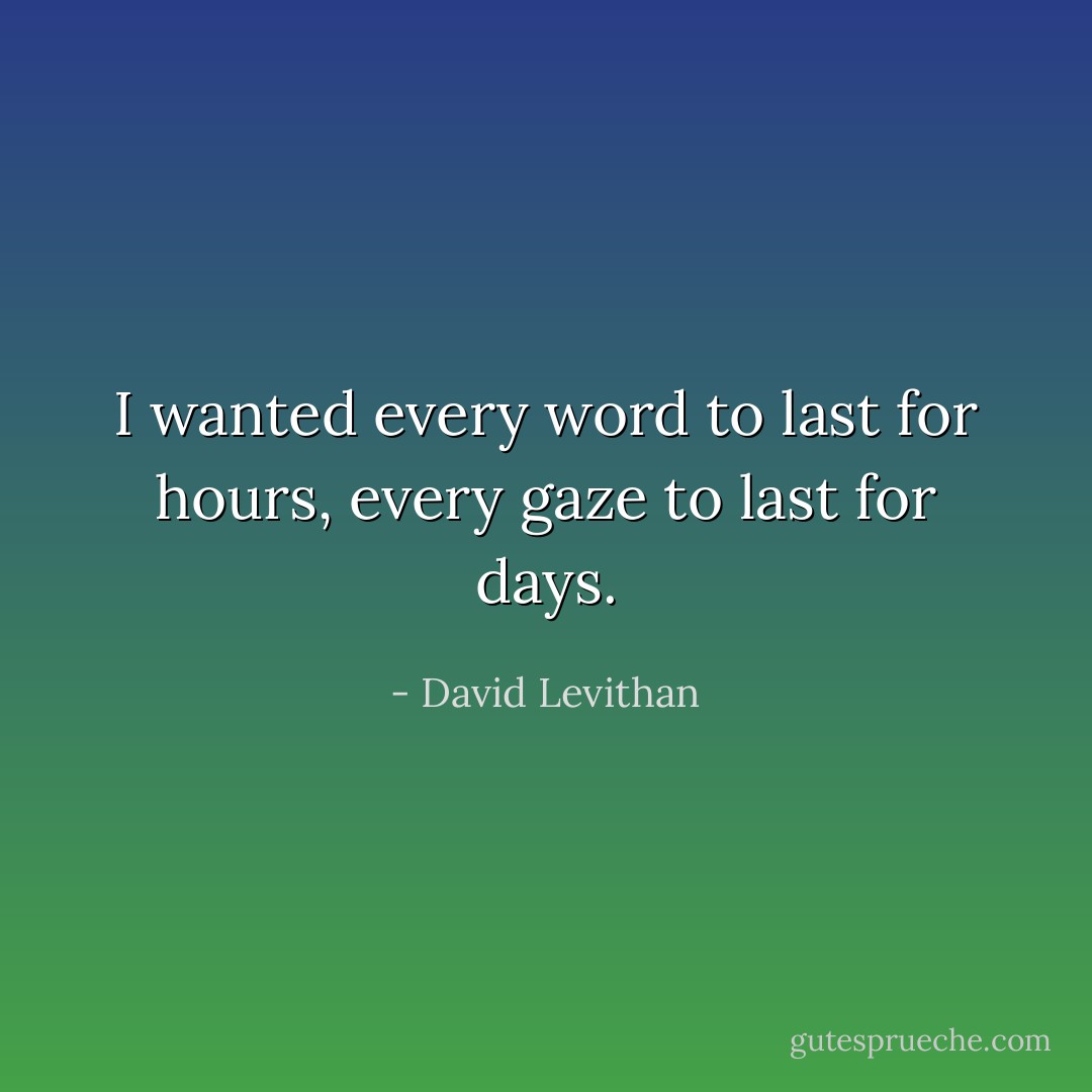 I wanted every word to last for hours, every gaze to last for days. - David Levithan