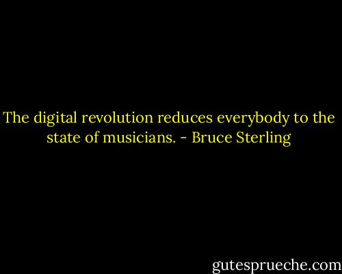 The digital revolution reduces everybody to the state of musicians. - Bruce Sterling