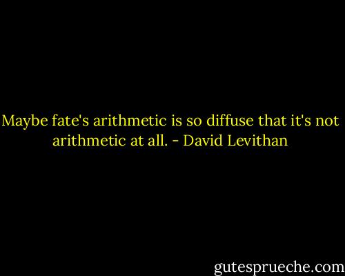 Maybe fate's arithmetic is so diffuse that it's not arithmetic at all. - David Levithan