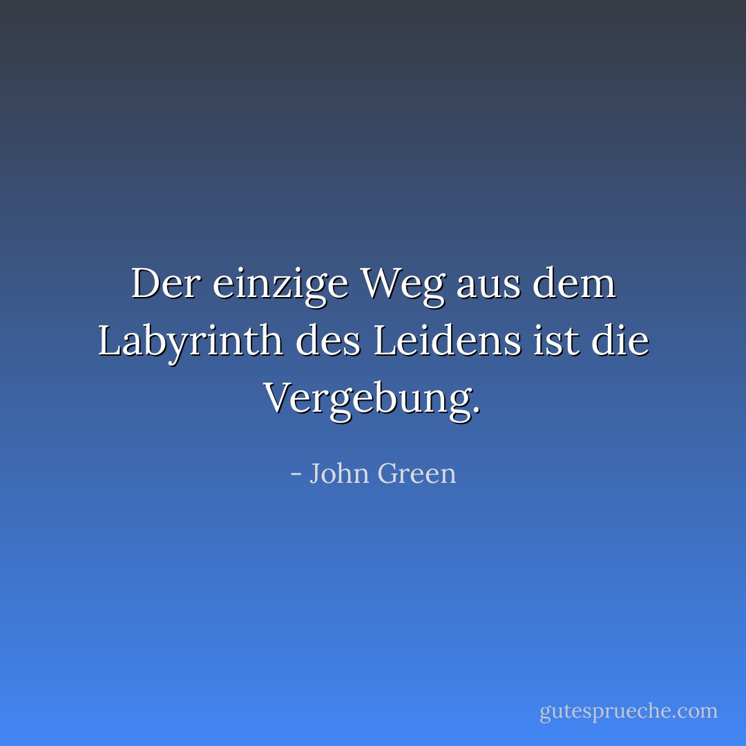 Der einzige Weg aus dem Labyrinth des Leidens ist die Vergebung. - John Green<