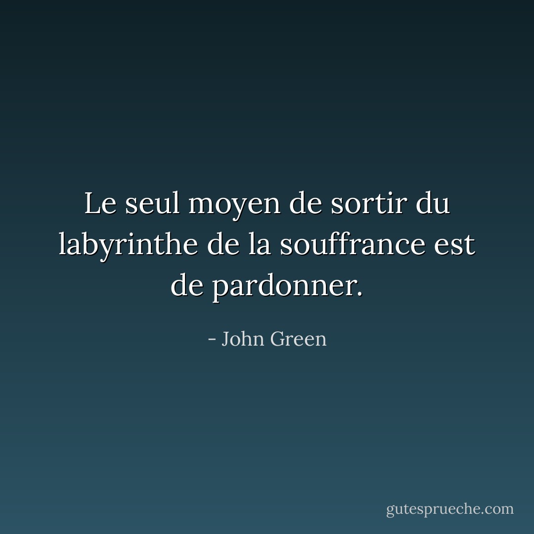 Le seul moyen de sortir du labyrinthe de la souffrance est de pardonner. - John Green