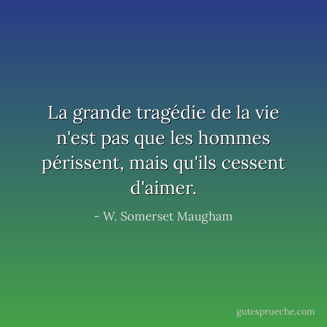 La grande tragédie de la vie n'est pas que les hommes périssent, mais qu'ils cessent d'aimer. - W. Somerset Maugham