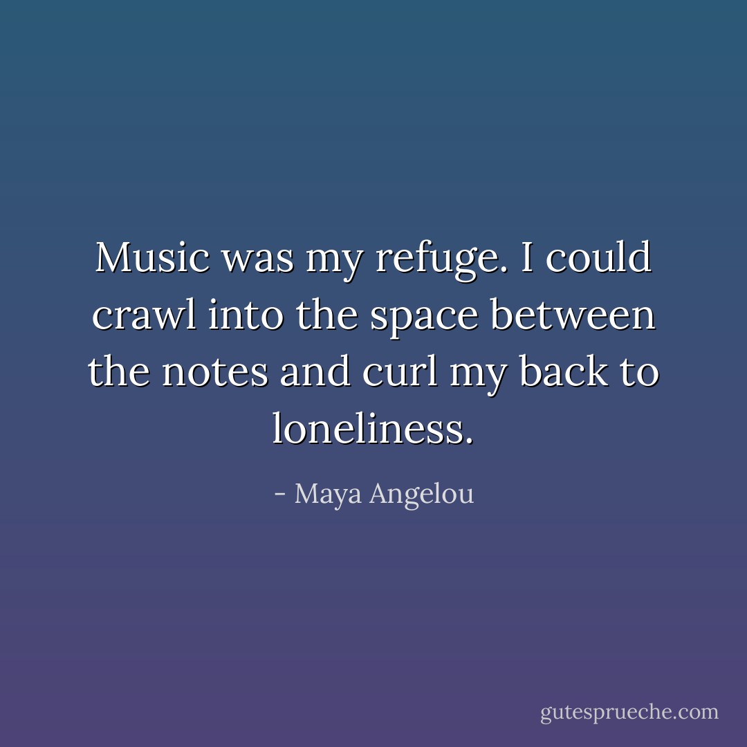 Music was my refuge. I could crawl into the space between the notes and curl my back to loneliness. - Maya Angelou