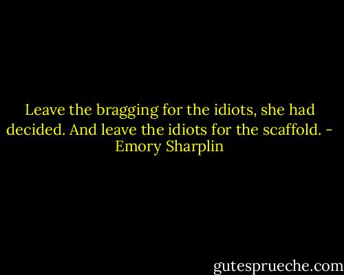 Leave the bragging for the idiots, she had decided. And leave the idiots for the scaffold. - Emory Sharplin