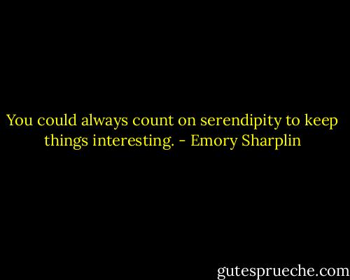 You could always count on serendipity to keep things interesting. - Emory Sharplin