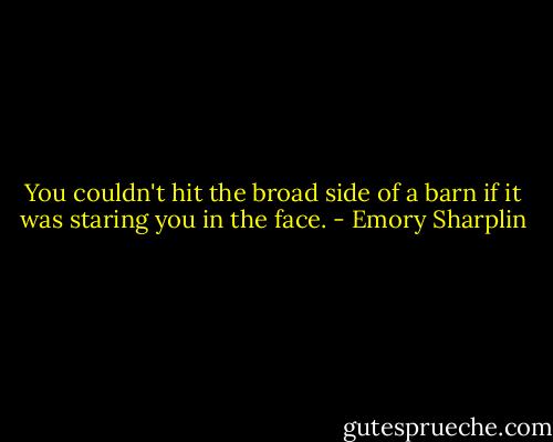 You couldn't hit the broad side of a barn if it was staring you in the face. - Emory Sharplin