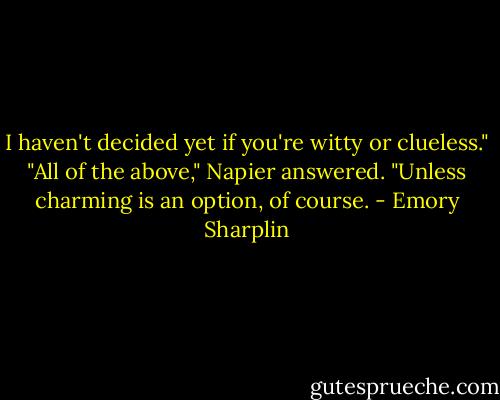 I haven't decided yet if you're witty or clueless."<br />"All of the above," Napier answered. "Unless charming is an option, of course. - Emory Sharplin