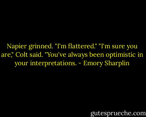 Napier grinned. "I'm flattered."<br />"I'm sure you are," Colt said. "You've always been optimistic in your interpretations. - Emory Sharplin