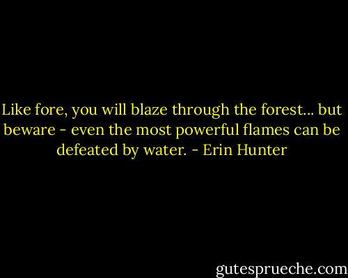 Like fore, you will blaze through the forest... but beware - even the most powerful flames can be defeated by water. - Erin Hunter