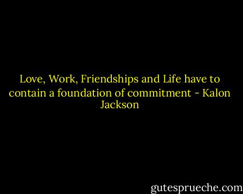 Love, Work, Friendships and Life have to contain a foundation of commitment - Kalon Jackson