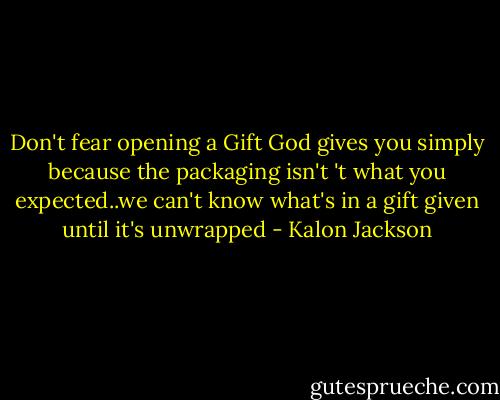 Don't fear opening a Gift God gives you simply because the packaging isn't 't what you expected..we can't know what's in a gift given until it's unwrapped - Kalon Jackson