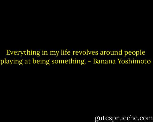 Everything in my life revolves around people playing at being something. - Banana Yoshimoto
