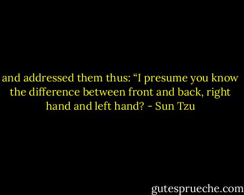 and addressed them thus: “I presume you know the difference between front and back, right hand and left hand? - Sun Tzu