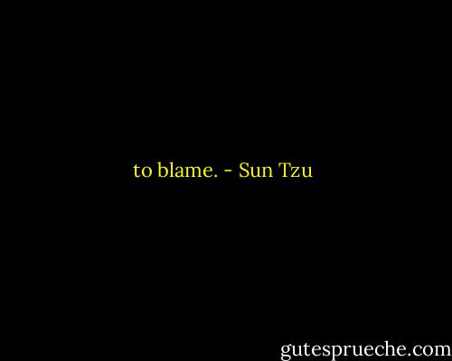 to blame. - Sun Tzu