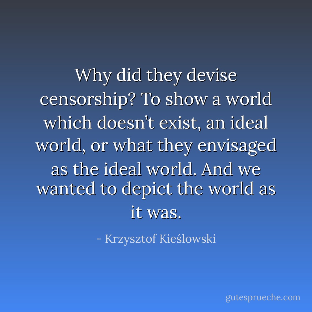 Why did they devise censorship? To show a world which doesn’t exist, an ideal world, or what they envisaged as the ideal world. And we wanted to depict the world as it was. - Krzysztof Kieślowski