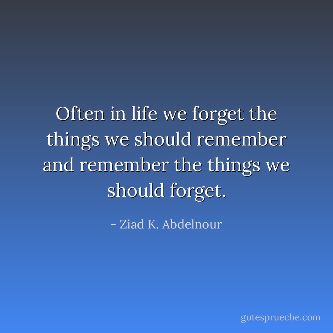 Often in life we forget the things we should remember and remember the things we should forget. - Ziad K. Abdelnour