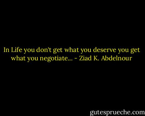 In Life you don't get what you deserve you get what you negotiate... - Ziad K. Abdelnour