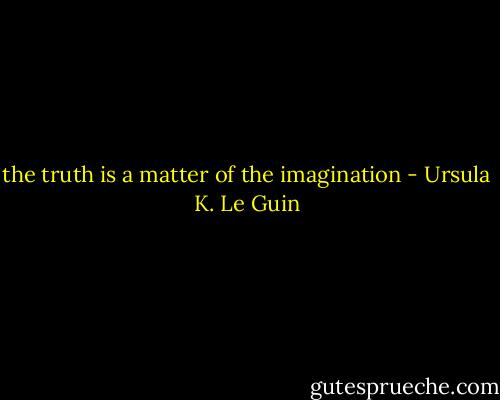 the truth is a matter of the imagination - Ursula K. Le Guin