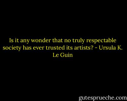 Is it any wonder that no truly respectable society has ever trusted its artists? - Ursula K. Le Guin