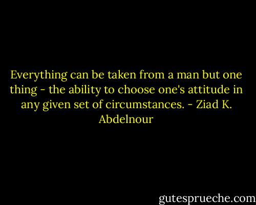Everything can be taken from a man but one thing - the ability to choose one's attitude in any given set of circumstances. - Ziad K. Abdelnour