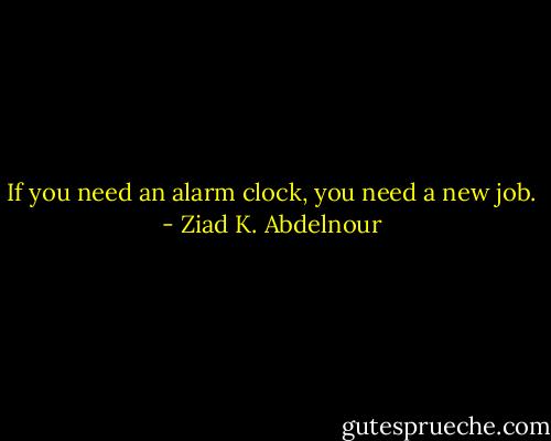 If you need an alarm clock, you need a new job. - Ziad K. Abdelnour