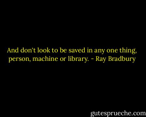 And don't look to be saved in any one thing, person, machine or library. - Ray Bradbury