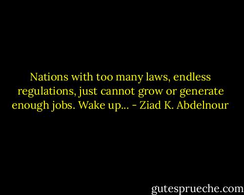Nations with too many laws, endless regulations, just cannot grow or generate enough jobs. Wake up... - Ziad K. Abdelnour