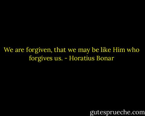 We are forgiven, that we may be like Him who forgives us. - Horatius Bonar