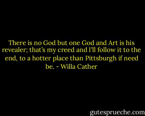 There is no God but one God and Art is his revealer; that’s my creed and I'll follow it to the end, to a hotter place than Pittsburgh if need be. - Willa Cather