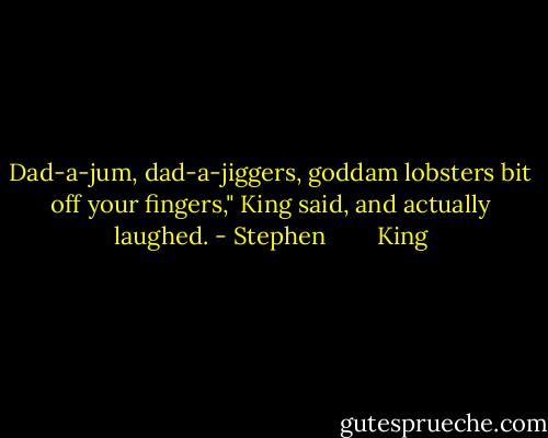 Dad-a-jum, dad-a-jiggers, goddam lobsters bit off your fingers," King said, and actually laughed. - Stephen        King