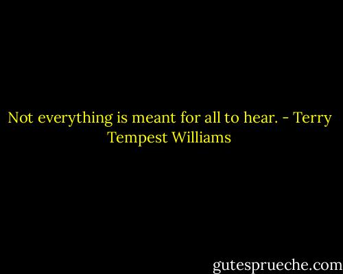 Not everything is meant for all to hear. - Terry Tempest Williams
