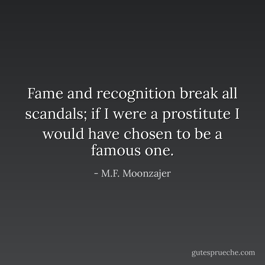 Fame and recognition break all scandals; if I were a prostitute I would have chosen to be a famous one. - M.F. Moonzajer