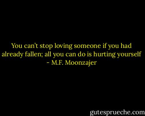 You can’t stop loving someone if you had already fallen; all you can do is hurting yourself - M.F. Moonzajer