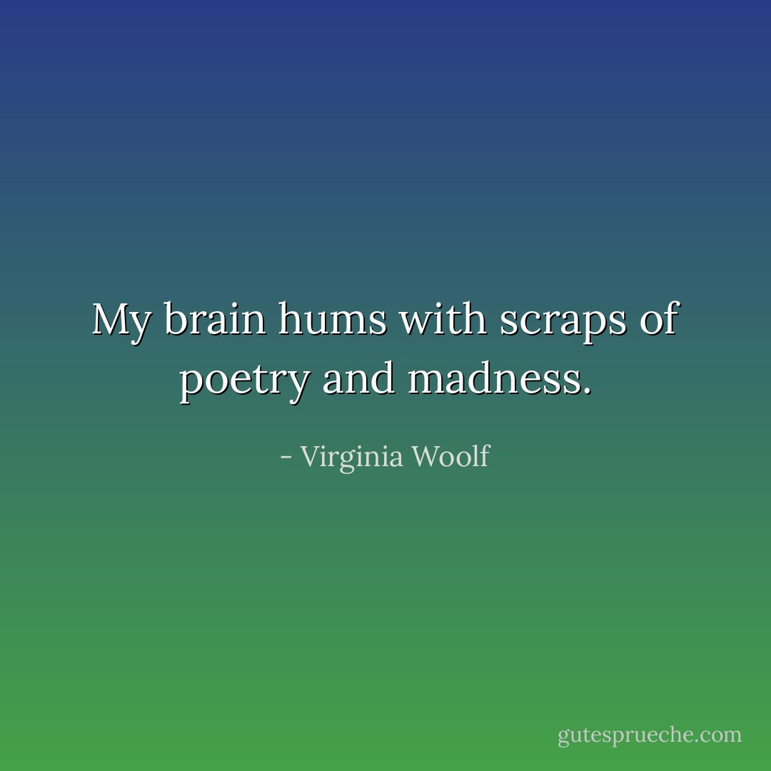 My brain hums with scraps of poetry and madness. - Virginia Woolf