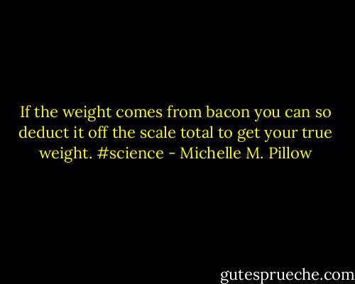 If the weight comes from bacon you can so deduct it off the scale total to get your true weight. #science - Michelle M. Pillow