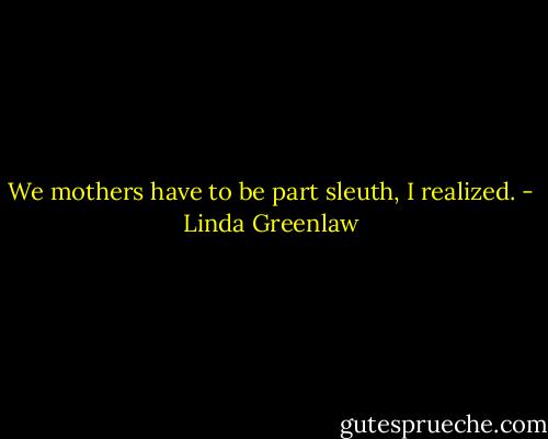 We mothers have to be part sleuth, I realized. - Linda Greenlaw