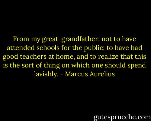 From my great-grandfather: not to have attended schools for the public; to have had good teachers at home, and to realize that this is the sort of thing on which one should spend lavishly. - Marcus Aurelius