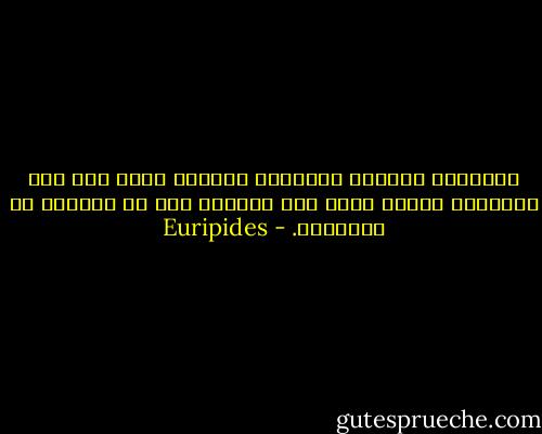 المحارب المسلح تسليحاً ثقيلاً يرزح تحت نير أسلحته، ويموت بسبب جبن رفاقه، إذا لم يكونوا من الشجعان. - Euripides