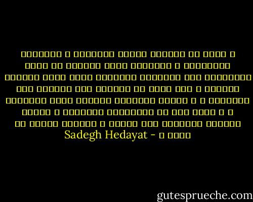 و يبدو أن تصرفات الناس القدماء و أفكارهم وعاداتهم و رغباتهم التي انتقلت عن طريق الحكايات إلي الأجيال التالية كانت احدي واجبات الحياة ، منذ آلاف من السنين مضت يرددون هذه الكلمات ، و كانوا يزاولون الجماع بنفس الطريقة ، و كانت لهم كل اهتمامات الطفولة ، أليست الحياة بأكملها قصة مضحكة ، أسطورة حمقاء لا تصدق ؟ - Sadegh Hedayat