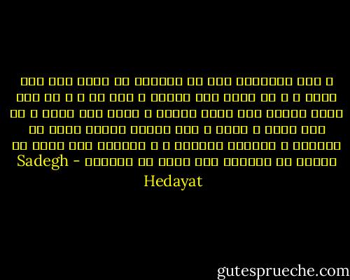 و هذا الاحساس كان قد استيقظ في نفسي منذ زمن بعيد ، و هو أنني كنت أتحلل و أنا حي ، و لم يكن هناك توافق بين جسمي وقلبي ، وليس هذا فحسب ، بل بين روحي و قلبي ، كنت اجتاز دائما نوعا من الفصام و التحلل الغريب ، و أحيانا كنت أفكر في أشياء لا أستطيع أنا نفسي أن أصدقها - Sadegh Hedayat