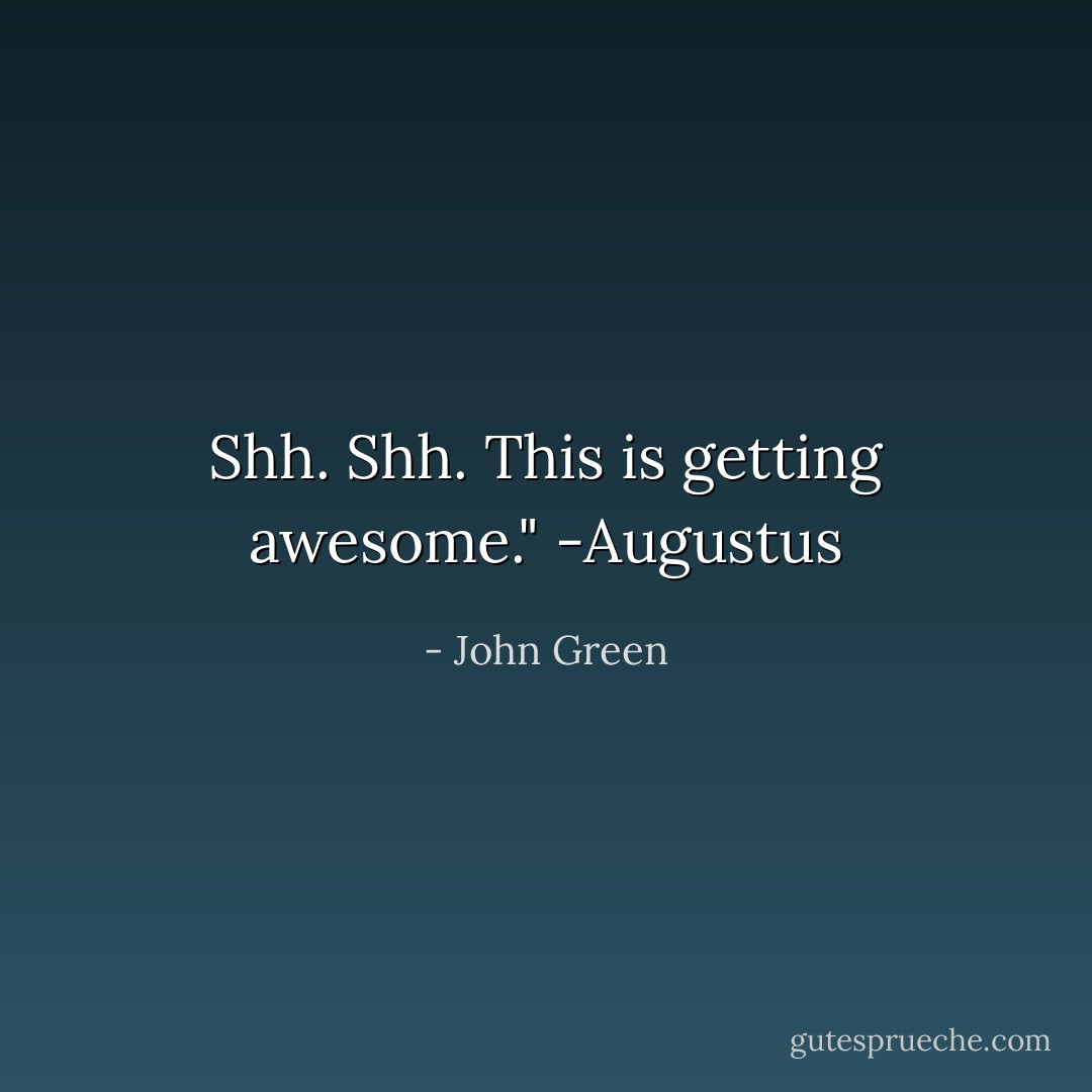 Shh. Shh. This is getting awesome."<br />-Augustus - John Green
