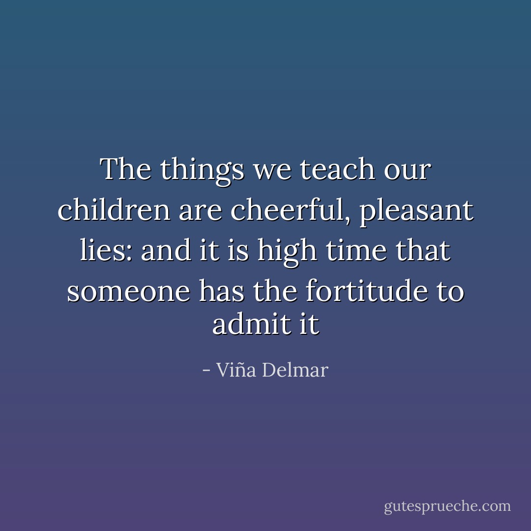 The things we teach our children are cheerful, pleasant lies: and it is high time that someone has the fortitude to admit it - Viña Delmar