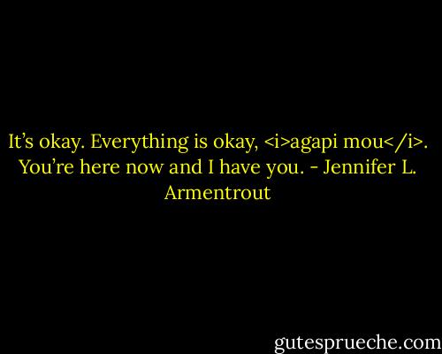It’s okay. Everything is okay, <i>agapi mou</i>. You’re here now and I have you. - Jennifer L. Armentrout