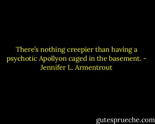 There’s nothing creepier than having a psychotic Apollyon caged in the basement. - Jennifer L. Armentrout