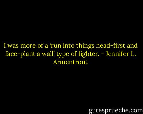 I was more of a ‘run into things head-first and face-plant a wall’ type of fighter. - Jennifer L. Armentrout
