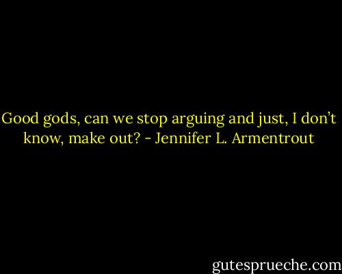 Good gods, can we stop arguing and just, I don’t know, make out? - Jennifer L. Armentrout