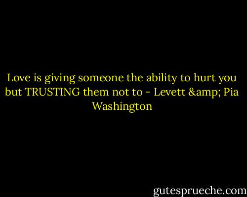 Love is giving someone the ability to hurt you but TRUSTING them not to - Levett & Pia Washington